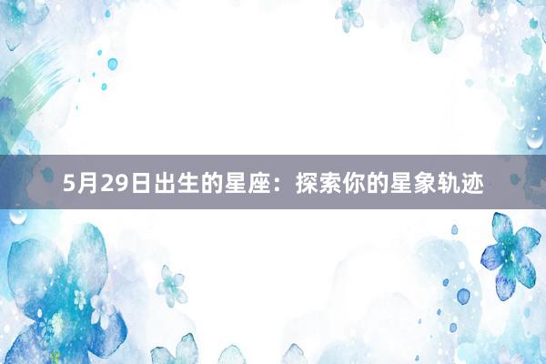 5月29日出生的星座：探索你的星象轨迹