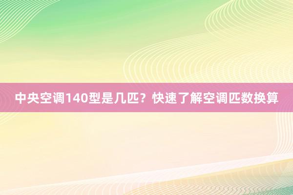 中央空调140型是几匹？快速了解空调匹数换算